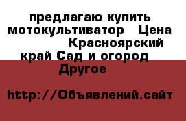 предлагаю купить мотокультиватор › Цена ­ 14 000 - Красноярский край Сад и огород » Другое   